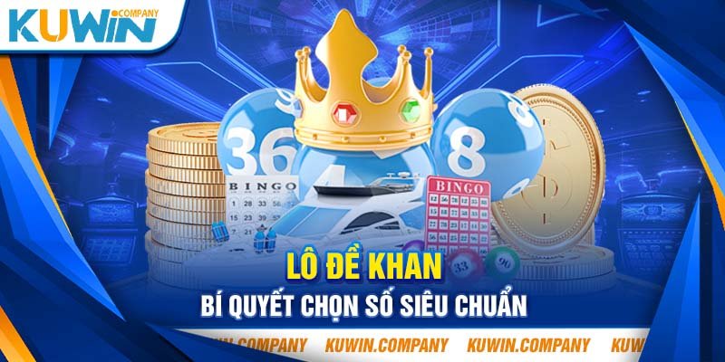 LÔ ĐỀ KHAN BÍ QUYẾT CHỌN SỐ SIÊU CHUẨN